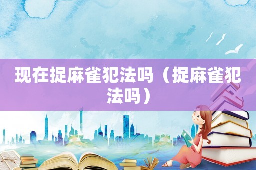 現(xiàn)在捉麻雀犯法嗎（捉麻雀犯法嗎）