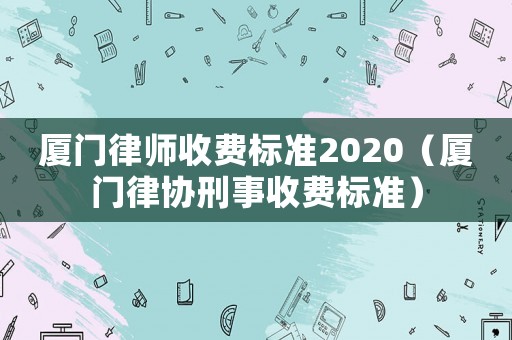 廈門律師收費標準2020（廈門律協(xié)刑事收費標準）