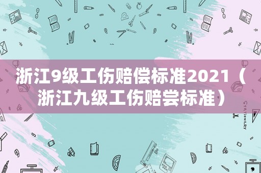 浙江9級(jí)工傷賠償標(biāo)準(zhǔn)2021（浙江九級(jí)工傷賠嘗標(biāo)準(zhǔn)）