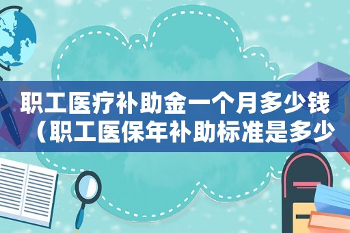 職工醫(yī)療補(bǔ)助金一個(gè)月多少錢（職工醫(yī)保年補(bǔ)助標(biāo)準(zhǔn)是多少錢）