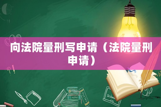 向法院量刑寫(xiě)申請(qǐng)（法院量刑申請(qǐng)）