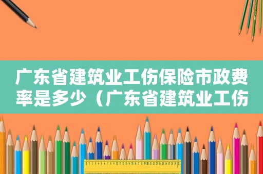 廣東省建筑業(yè)工傷保險(xiǎn)市政費(fèi)率是多少（廣東省建筑業(yè)工傷保險(xiǎn)）