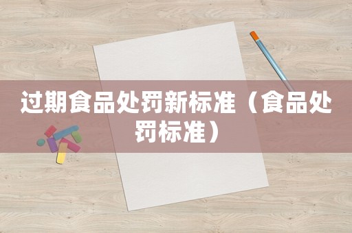 過期食品處罰新標(biāo)準(zhǔn)（食品處罰標(biāo)準(zhǔn)）