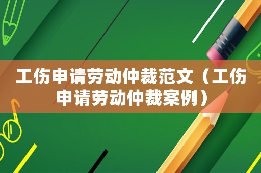 工傷申請(qǐng)勞動(dòng)仲裁范文（工傷申請(qǐng)勞動(dòng)仲裁案例）