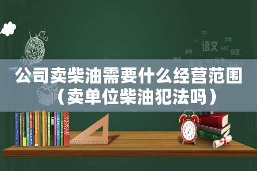 公司賣柴油需要什么經(jīng)營范圍（賣單位柴油犯法嗎）