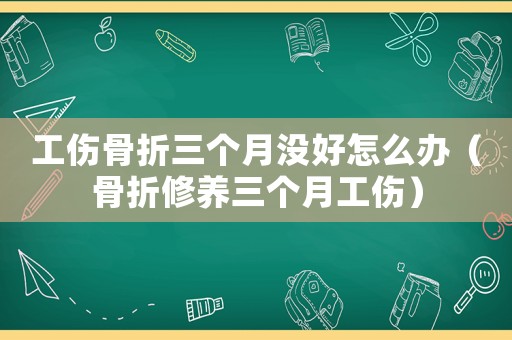 工傷骨折三個月沒好怎么辦（骨折修養(yǎng)三個月工傷）