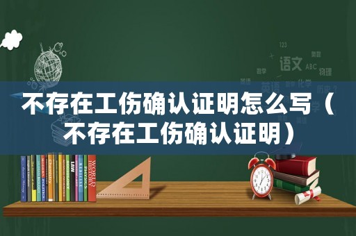 不存在工傷確認(rèn)證明怎么寫(xiě)（不存在工傷確認(rèn)證明）