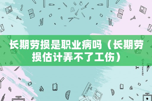 長(zhǎng)期勞損是職業(yè)病嗎（長(zhǎng)期勞損估計(jì)弄不了工傷）
