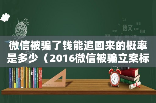 微信被騙了錢能追回來的概率是多少（2016微信被騙立案標(biāo)準(zhǔn)）