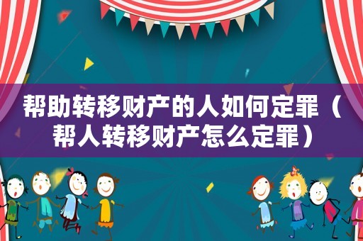 幫助轉(zhuǎn)移財產(chǎn)的人如何定罪（幫人轉(zhuǎn)移財產(chǎn)怎么定罪）