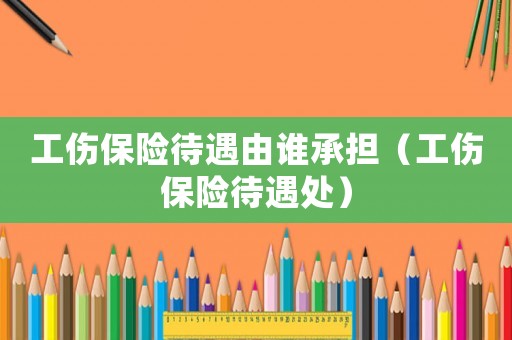 工傷保險待遇由誰承擔（工傷保險待遇處）