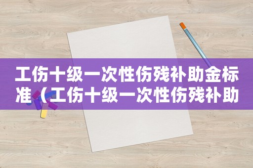 工傷十級一次性傷殘補助金標(biāo)準(zhǔn)（工傷十級一次性傷殘補助金是多少錢）