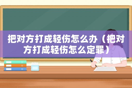 把對(duì)方打成輕傷怎么辦（把對(duì)方打成輕傷怎么定罪）