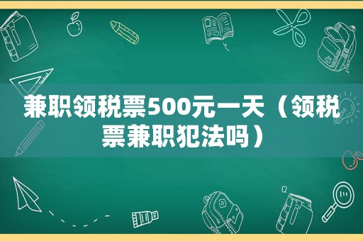 兼職領(lǐng)稅票500元一天（領(lǐng)稅票兼職犯法嗎）