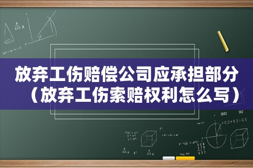 放棄工傷賠償公司應(yīng)承擔(dān)部分（放棄工傷索賠權(quán)利怎么寫）