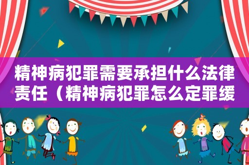 精神病犯罪需要承擔什么法律責任（精神病犯罪怎么定罪緩刑）