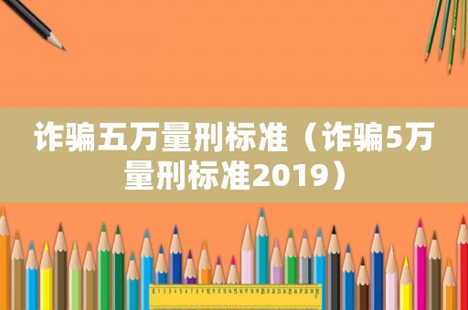 詐騙五萬(wàn)量刑標(biāo)準(zhǔn)（詐騙5萬(wàn)量刑標(biāo)準(zhǔn)2019）