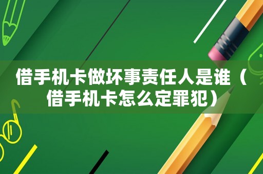 借手機(jī)卡做壞事責(zé)任人是誰（借手機(jī)卡怎么定罪犯）