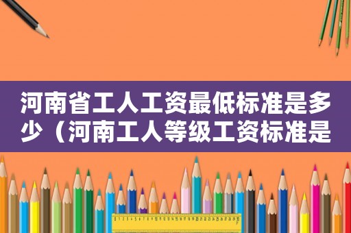河南省工人工資最低標(biāo)準(zhǔn)是多少（河南工人等級(jí)工資標(biāo)準(zhǔn)是多少錢(qián)）