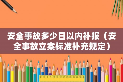 安全事故多少日以內(nèi)補報（安全事故立案標準補充規(guī)定）