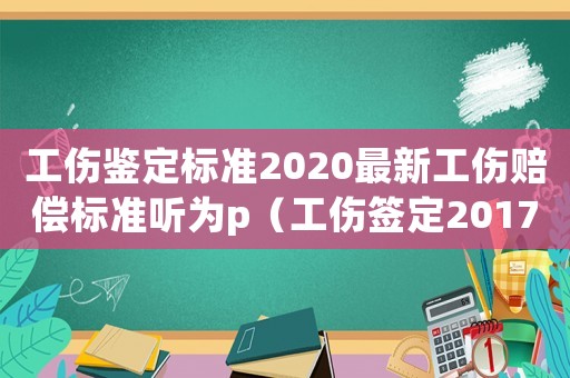 工傷鑒定標準2020最新工傷賠償標準聽為p（工傷簽定2017-2018標準）