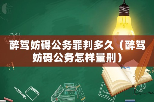 醉駕妨礙公務(wù)罪判多久（醉駕妨礙公務(wù)怎樣量刑）