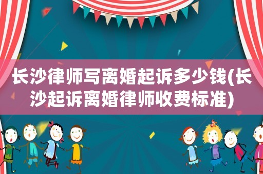 長(zhǎng)沙律師寫離婚起訴多少錢(長(zhǎng)沙起訴離婚律師收費(fèi)標(biāo)準(zhǔn))