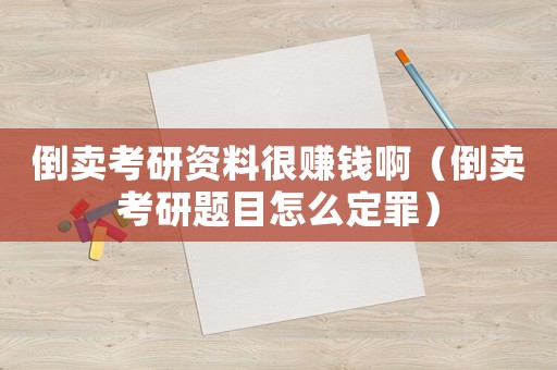 倒賣考研資料很賺錢啊（倒賣考研題目怎么定罪）