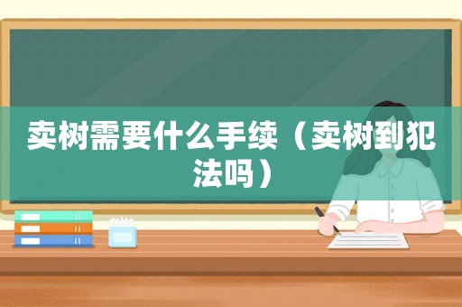 賣樹需要什么手續(xù)（賣樹到犯法嗎）