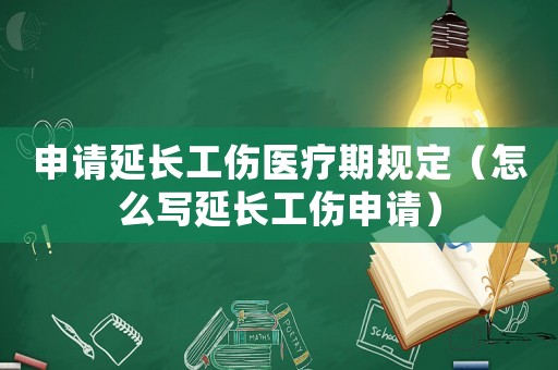 申請延長工傷醫(yī)療期規(guī)定（怎么寫延長工傷申請）
