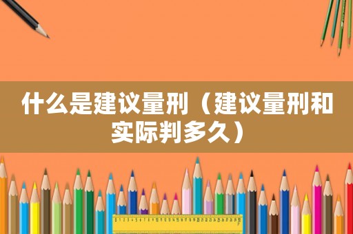 什么是建議量刑（建議量刑和實(shí)際判多久）