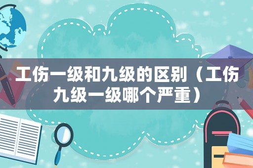 工傷一級和九級的區(qū)別（工傷九級一級哪個(gè)嚴(yán)重）