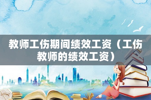 教師工傷期間績(jī)效工資（工傷教師的績(jī)效工資）