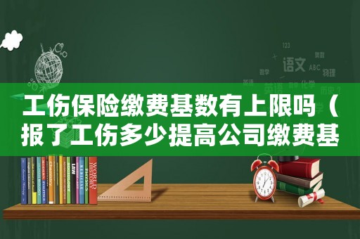 工傷保險(xiǎn)繳費(fèi)基數(shù)有上限嗎（報(bào)了工傷多少提高公司繳費(fèi)基數(shù)）