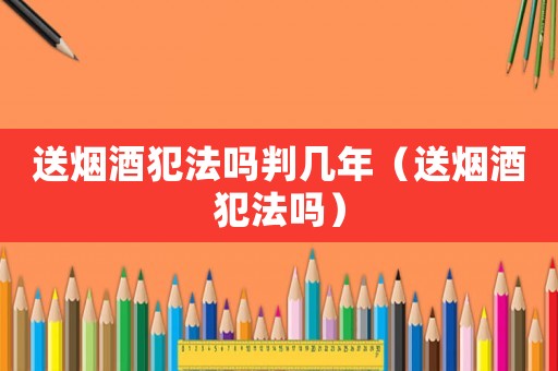 送煙酒犯法嗎判幾年（送煙酒犯法嗎）