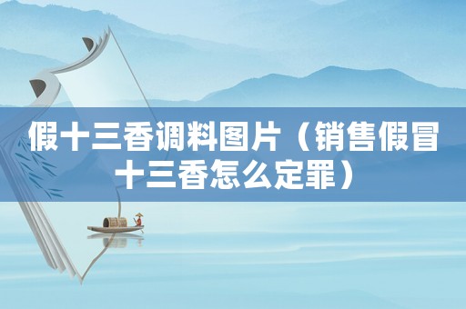 假十三香調(diào)料圖片（銷(xiāo)售假冒十三香怎么定罪）