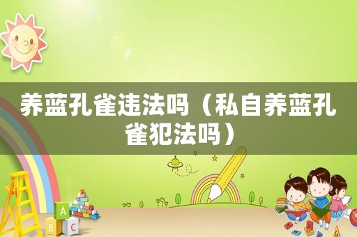 養(yǎng)藍(lán)孔雀違法嗎（私自養(yǎng)藍(lán)孔雀犯法嗎）
