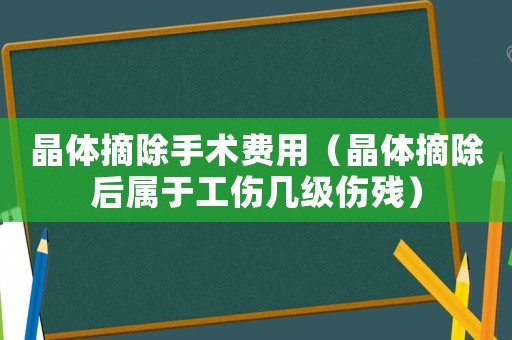 晶體摘除手術(shù)費(fèi)用（晶體摘除后屬于工傷幾級(jí)傷殘）