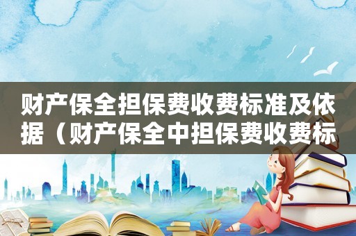 財產保全擔保費收費標準及依據（財產保全中擔保費收費標準）