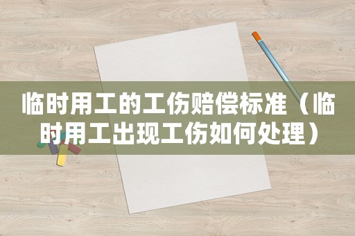 臨時(shí)用工的工傷賠償標(biāo)準(zhǔn)（臨時(shí)用工出現(xiàn)工傷如何處理）