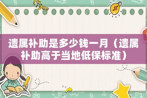 遺屬補助是多少錢一月（遺屬補助高于當(dāng)?shù)氐捅?biāo)準(zhǔn)）