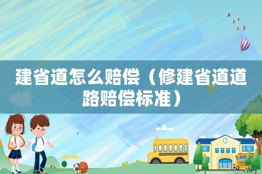 建省道怎么賠償（修建省道道路賠償標(biāo)準(zhǔn)）