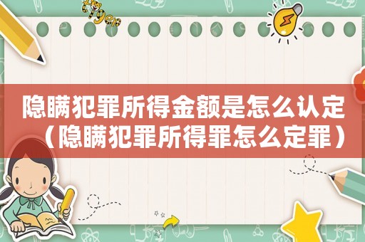 隱瞞犯罪所得金額是怎么認(rèn)定（隱瞞犯罪所得罪怎么定罪）