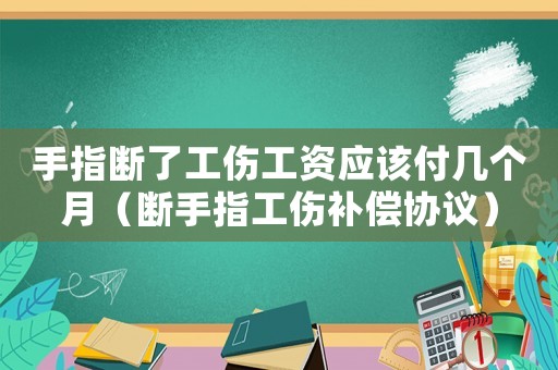 手指斷了工傷工資應(yīng)該付幾個(gè)月（斷手指工傷補(bǔ)償協(xié)議）