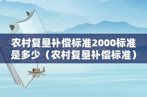 農(nóng)村復(fù)墾補(bǔ)償標(biāo)準(zhǔn)2000標(biāo)準(zhǔn)是多少（農(nóng)村復(fù)墾補(bǔ)償標(biāo)準(zhǔn)）