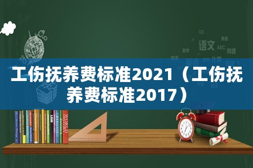 工傷撫養(yǎng)費(fèi)標(biāo)準(zhǔn)2021（工傷撫養(yǎng)費(fèi)標(biāo)準(zhǔn)2017）