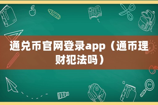 通兌幣官網(wǎng)登錄app（通幣理財(cái)犯法嗎）