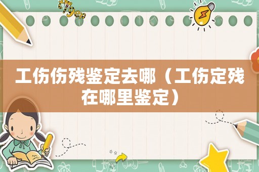 工傷傷殘鑒定去哪（工傷定殘在哪里鑒定）