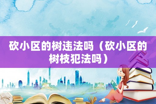 砍小區(qū)的樹(shù)違法嗎（砍小區(qū)的樹(shù)枝犯法嗎）