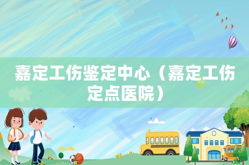 嘉定工傷鑒定中心（嘉定工傷定點醫(yī)院）